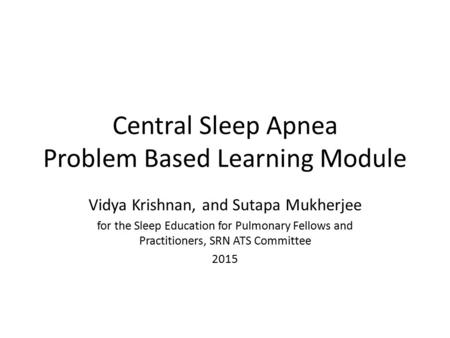 Central Sleep Apnea Problem Based Learning Module Vidya Krishnan, and Sutapa Mukherjee for the Sleep Education for Pulmonary Fellows and Practitioners,