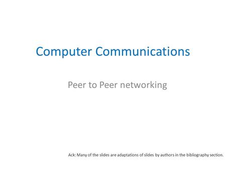Computer Communications Peer to Peer networking Ack: Many of the slides are adaptations of slides by authors in the bibliography section.