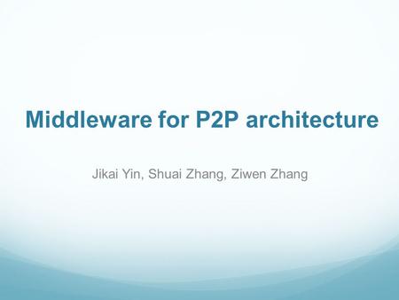 Middleware for P2P architecture Jikai Yin, Shuai Zhang, Ziwen Zhang.