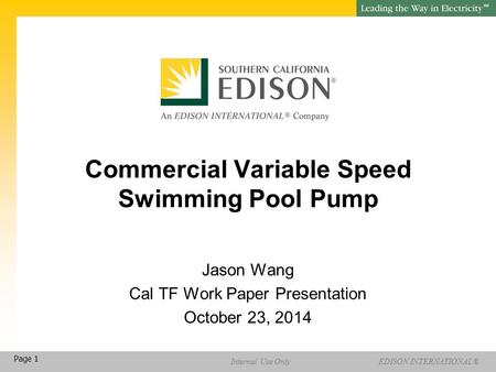 EDISON INTERNATIONAL® SM Internal Use Only Page 1 Commercial Variable Speed Swimming Pool Pump Jason Wang Cal TF Work Paper Presentation October 23, 2014.