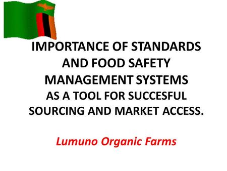 IMPORTANCE OF STANDARDS AND FOOD SAFETY MANAGEMENT SYSTEMS AS A TOOL FOR SUCCESFUL SOURCING AND MARKET ACCESS. Lumuno Organic Farms.
