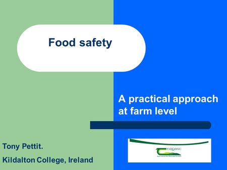 Food safety A practical approach at farm level Tony Pettit. Kildalton College, Ireland.