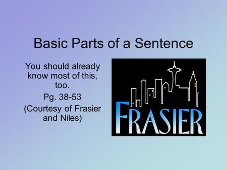Basic Parts of a Sentence You should already know most of this, too. Pg. 38-53 (Courtesy of Frasier and Niles)