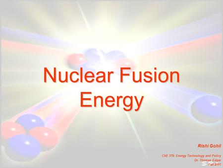 Nuclear Fusion Energy Rishi Gohil ChE 379: Energy Technology and Policy Dr. Thomas Edgar Fall 2007.