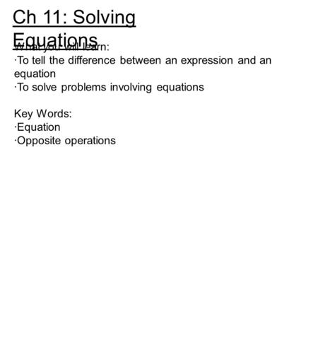 Ch 11: Solving Equations What you will learn: ·To tell the difference between an expression and an equation ·To solve problems involving equations Key.