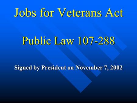 Jobs for Veterans Act Public Law 107-288 Signed by President on November 7, 2002.