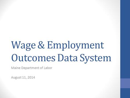 Wage & Employment Outcomes Data System Maine Department of Labor August 11, 2014.