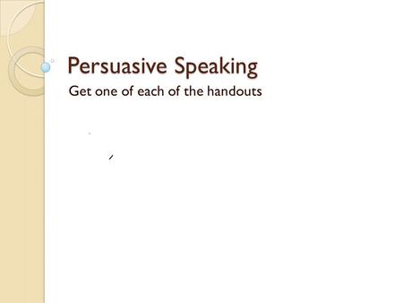 Persuasive Speaking Get one of each of the handouts.