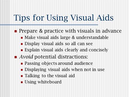 Tips for Using Visual Aids Prepare & practice with visuals in advance Make visual aids large & understandable Display visual aids so all can see Explain.