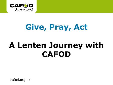 Www.cafod.org.uk cafod.org.uk Give, Pray, Act A Lenten Journey with CAFOD.