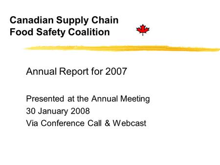 Canadian Supply Chain Food Safety Coalition Annual Report for 2007 Presented at the Annual Meeting 30 January 2008 Via Conference Call & Webcast.