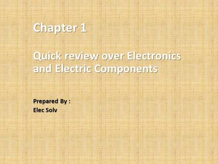 Chapter 1 Quick review over Electronics and Electric Components Prepared By : Elec Solv.