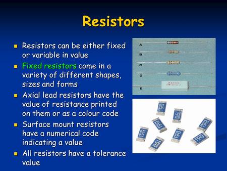 Resistors Resistors can be either fixed or variable in value Resistors can be either fixed or variable in value Fixed resistors come in a variety of different.