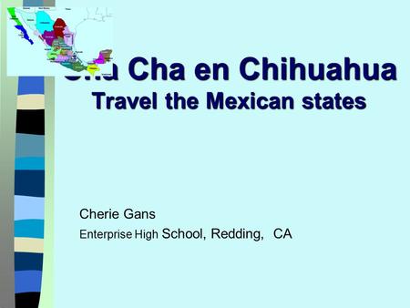 Cha Cha en Chihuahua Travel the Mexican states Cherie Gans Enterprise High School, Redding, CA.