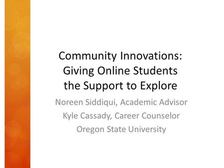 Community Innovations: Giving Online Students the Support to Explore Noreen Siddiqui, Academic Advisor Kyle Cassady, Career Counselor Oregon State University.