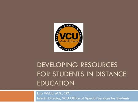 DEVELOPING RESOURCES FOR STUDENTS IN DISTANCE EDUCATION Lisa Webb, M.S., CRC Interim Director, VCU Office of Special Services for Students.