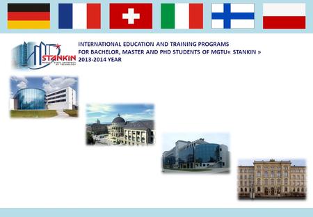 INTERNATIONAL EDUCATION AND TRAINING PROGRAMS FOR BACHELOR, MASTER AND PHD STUDENTS OF MGTU« STANKIN » 2013-2014 YEAR.