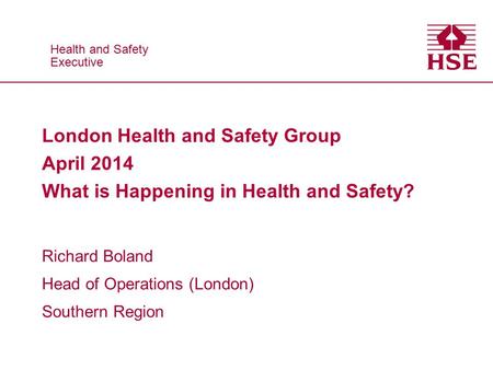 Health and Safety Executive Health and Safety Executive London Health and Safety Group April 2014 What is Happening in Health and Safety? Richard Boland.