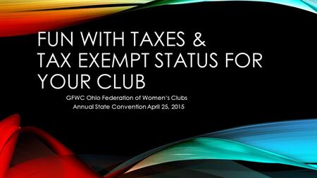 FUN WITH TAXES & TAX EXEMPT STATUS FOR YOUR CLUB GFWC Ohio Federation of Women’s Clubs Annual State Convention April 25, 2015.