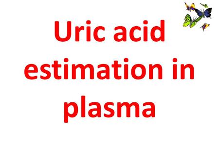 Uric acid estimation in plasma. Learning Objectives Describe the principle of uric acid estimation in serum and its clinical importance.