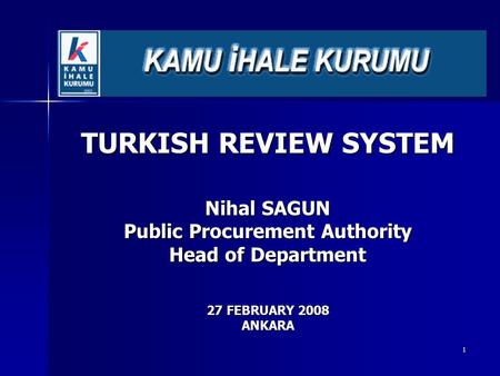 1 TURKISH REVIEW SYSTEM Nihal SAGUN Public Procurement Authority Head of Department 27 FEBRUARY 2008 ANKARA.