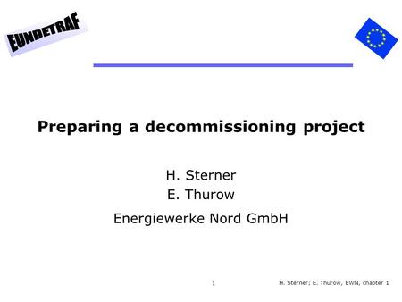 1 Preparing a decommissioning project H. Sterner E. Thurow Energiewerke Nord GmbH H. Sterner; E. Thurow, EWN, chapter 1.