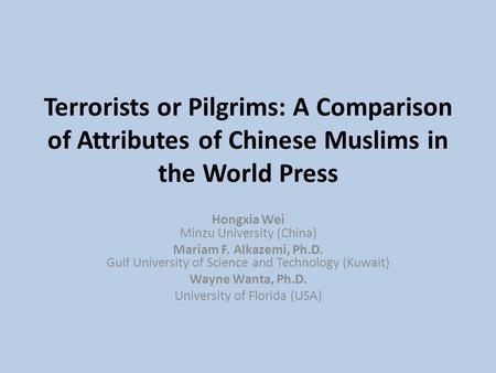 Terrorists or Pilgrims: A Comparison of Attributes of Chinese Muslims in the World Press Hongxia Wei Minzu University (China) Mariam F. Alkazemi, Ph.D.