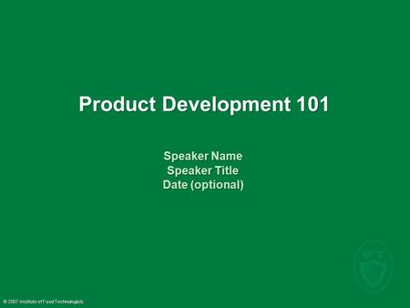 © 2007 Institute of Food Technologists Product Development 101 Speaker Name Speaker Title Date (optional) Speaker Name Speaker Title Date (optional)