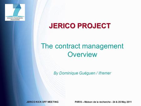 JERICO KICK OFF MEETINGPARIS – Maison de la recherche - 24 & 25 May 2011 JERICO PROJECT The contract management Overview By Dominique Guéguen / Ifremer.