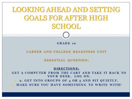 GRADE 10 CAREER AND COLLEGE READINESS UNIT ESSENTIAL QUESTION: DIRECTIONS: 1. GET A COMPUTER FROM THE CART AND TAKE IT BACK TO YOUR DESK. LOG ON. 2. 2.