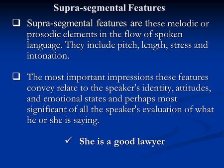 Supra-segmental Features  Supra-segmental features are t hese melodic or prosodic elements in the flow of spoken language. They include pitch, length,