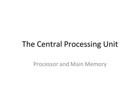 The Central Processing Unit Processor and Main Memory.