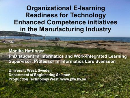 Organizational E-learning Readiness for Technology Enhanced Competence initiatives in the Manufacturing Industry Monika Hattinger PhD student in Informatics.