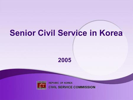 Senior Civil Service in Korea 2005 REPUBIC OF KOREA CIVIL SERVICE COMMISSION.