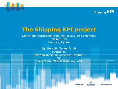 2006.09.12 The Shipping KPI project Status and conclusions from the Lloyd’s List Conference 2006-10-13 Limassol, Cyprus Egil Rensvik, Torkel Fyrvik MARINTEK.