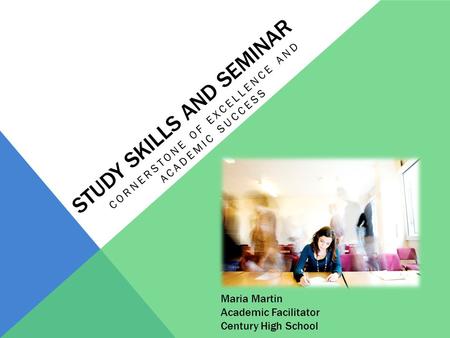 STUDY SKILLS AND SEMINAR CORNERSTONE OF EXCELLENCE AND ACADEMIC SUCCESS Maria Martin Academic Facilitator Century High School.