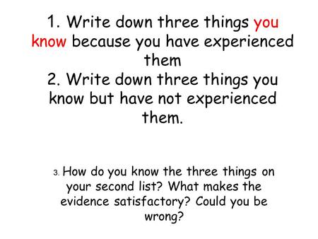 1. Write down three things you know because you have experienced them 2. Write down three things you know but have not experienced them. 3. How do you.