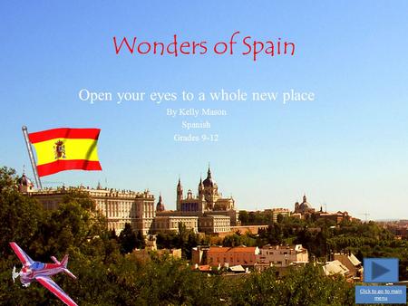 Wonders of Spain Open your eyes to a whole new place By Kelly Mason Spanish Grades 9-12 Click to go to main menu.