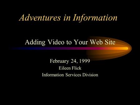 Adventures in Information Adding Video to Your Web Site February 24, 1999 Eileen Flick Information Services Division.
