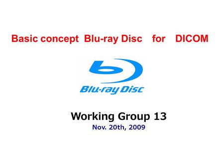 Working Group 13 Nov. 20th, 2009 Basic concept Blu-ray Disc for DICOM.