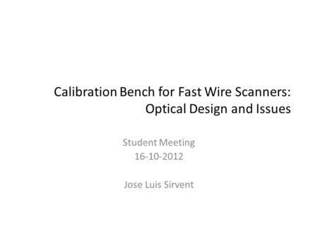 Calibration Bench for Fast Wire Scanners: Optical Design and Issues Student Meeting 16-10-2012 Jose Luis Sirvent.