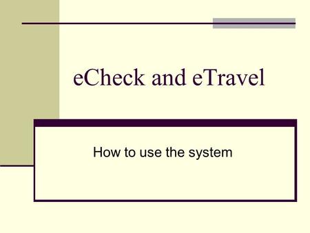 ECheck and eTravel How to use the system. Agenda History of system Information Tutorial Questions.