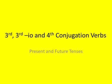3 rd, 3 rd –io and 4 th Conjugation Verbs Present and Future Tenses.