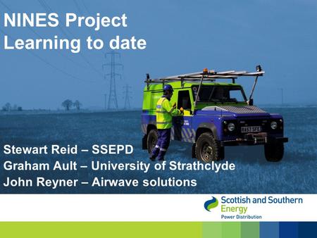 Stewart Reid – SSEPD Graham Ault – University of Strathclyde John Reyner – Airwave solutions NINES Project Learning to date.