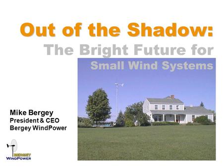 Out of the Shadow: Out of the Shadow: The Bright Future for Small Wind Systems Mike Bergey President & CEO Bergey WindPower.