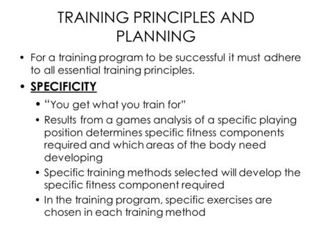 TRAINING PRINCIPLES AND PLANNING For a training program to be successful it must adhere to all essential training principles. SPECIFICITY “ You get what.