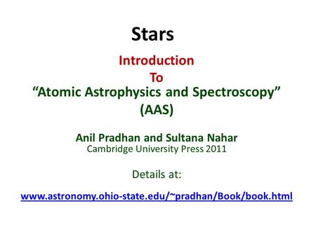 Stars Introduction To “Atomic Astrophysics and Spectroscopy” (AAS) Anil Pradhan and Sultana Nahar Cambridge University Press 2011 Details at: www.astronomy.ohio-state.edu/~pradhan/Book/book.html.