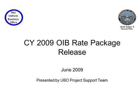 Health Budgets & Financial Policy CY 2009 OIB Rate Package Release June 2009 Presented by UBO Project Support Team.