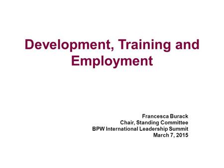 Development, Training and Employment Francesca Burack Chair, Standing Committee BPW International Leadership Summit March 7, 2015.