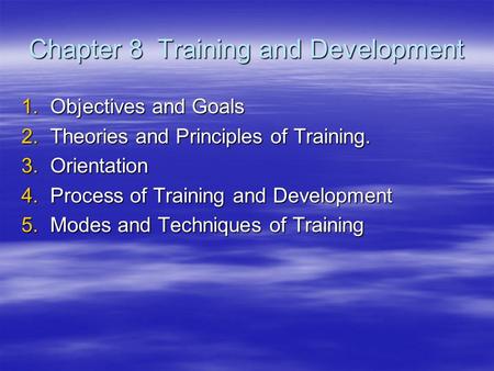 Chapter 8 Training and Development 1.Objectives and Goals 2.Theories and Principles of Training. 3.Orientation 4.Process of Training and Development 5.Modes.